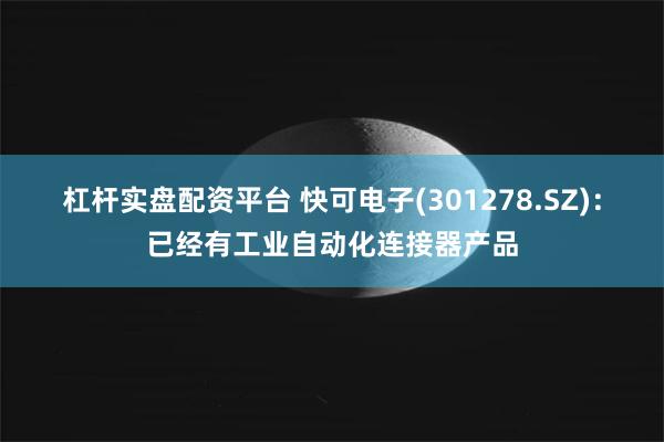 杠杆实盘配资平台 快可电子(301278.SZ)：已经有工业自动化连接器产品