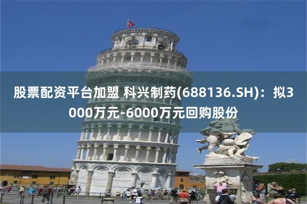 股票配资平台加盟 科兴制药(688136.SH)：拟3000万元-6000万元回购股份
