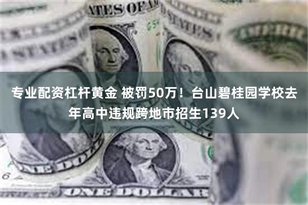 专业配资杠杆黄金 被罚50万！台山碧桂园学校去年高中违规跨地市招生139人
