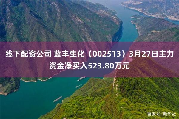 线下配资公司 蓝丰生化（002513）3月27日主力资金净买入523.80万元