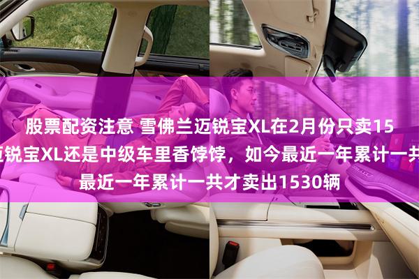 股票配资注意 雪佛兰迈锐宝XL在2月份只卖15辆！五六年前迈锐宝XL还是中级车里香饽饽，如今最近一年累计一共才卖出1530辆