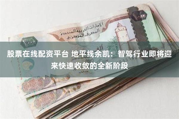 股票在线配资平台 地平线余凯：智驾行业即将迎来快速收敛的全新阶段