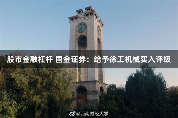 股市金融杠杆 国金证券：给予徐工机械买入评级