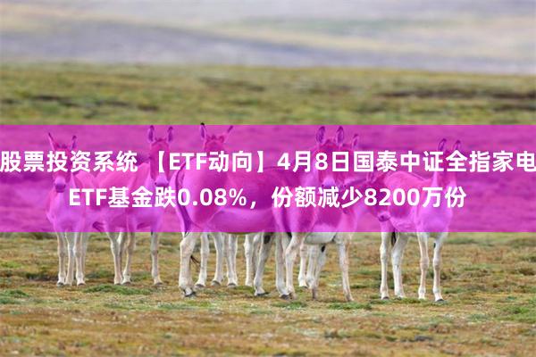 股票投资系统 【ETF动向】4月8日国泰中证全指家电ETF基金跌0.08%，份额减少8200万份