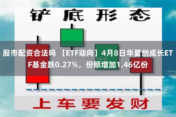 股市配资合法吗 【ETF动向】4月8日华夏创成长ETF基金跌0.27%，份额增加1.46亿份