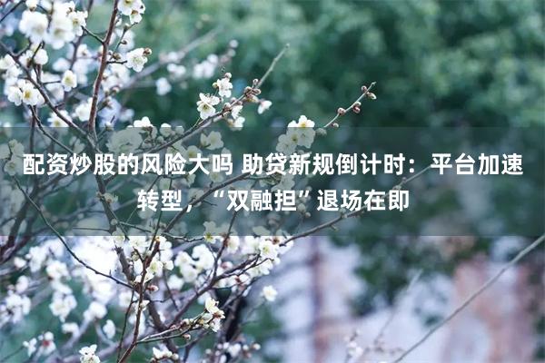 配资炒股的风险大吗 助贷新规倒计时：平台加速转型，“双融担”退场在即