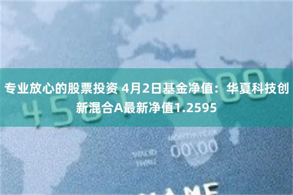 专业放心的股票投资 4月2日基金净值：华夏科技创新混合A最新净值1.2595