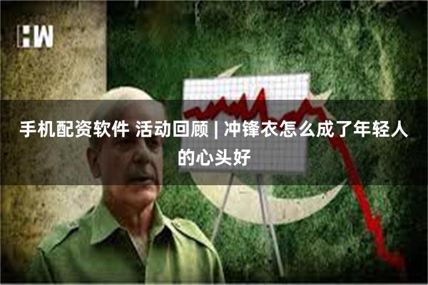手机配资软件 活动回顾 | 冲锋衣怎么成了年轻人的心头好