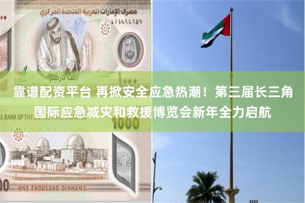 靠谱配资平台 再掀安全应急热潮！第三届长三角国际应急减灾和救援博览会新年全力启航