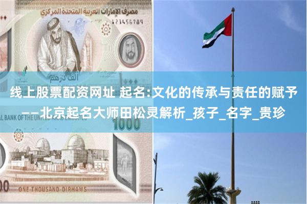 线上股票配资网址 起名:文化的传承与责任的赋予——北京起名大师田松灵解析_孩子_名字_贵珍