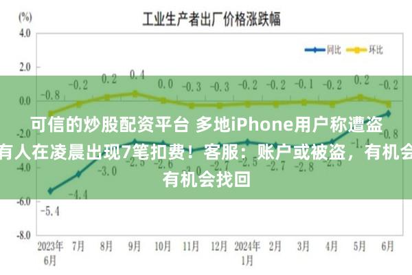 可信的炒股配资平台 多地iPhone用户称遭盗刷，有人在凌晨出现7笔扣费！客服：账户或被盗，有机会找回