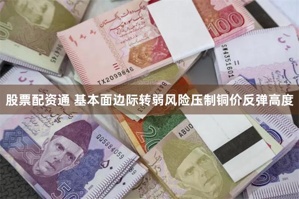 股票配资通 基本面边际转弱风险压制铜价反弹高度