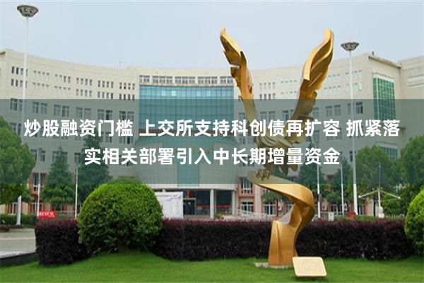 炒股融资门槛 上交所支持科创债再扩容 抓紧落实相关部署引入中长期增量资金