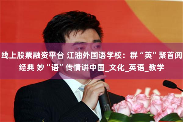 线上股票融资平台 江油外国语学校：群“英”聚首阅经典 妙“语”传情讲中国_文化_英语_教学