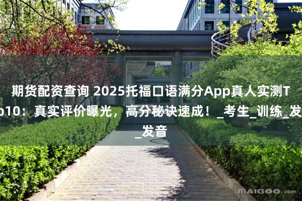 期货配资查询 2025托福口语满分App真人实测Top10：真实评价曝光，高分秘诀速成！_考生_训练_发音