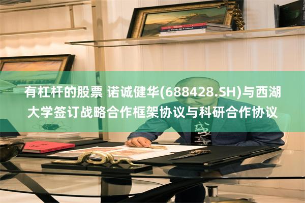 有杠杆的股票 诺诚健华(688428.SH)与西湖大学签订战略合作框架协议与科研合作协议