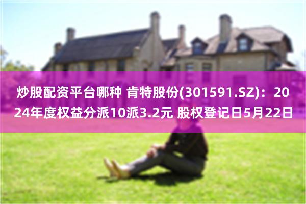 炒股配资平台哪种 肯特股份(301591.SZ)：2024年度权益分派10派3.2元 股权登记日5月22日