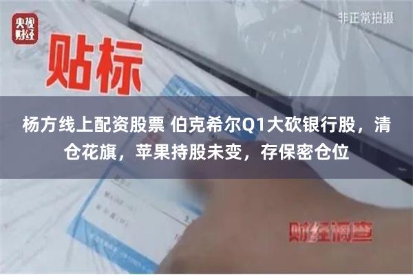 杨方线上配资股票 伯克希尔Q1大砍银行股，清仓花旗，苹果持股未变，存保密仓位