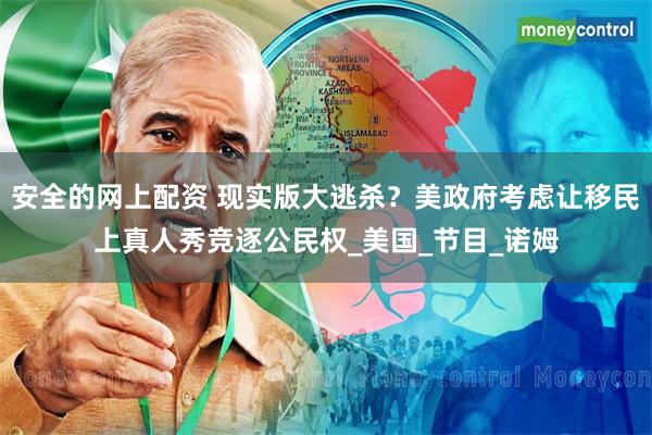 安全的网上配资 现实版大逃杀？美政府考虑让移民上真人秀竞逐公民权_美国_节目_诺姆