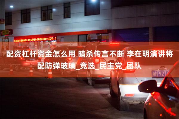 配资杠杆资金怎么用 暗杀传言不断 李在明演讲将配防弹玻璃_竞选_民主党_团队