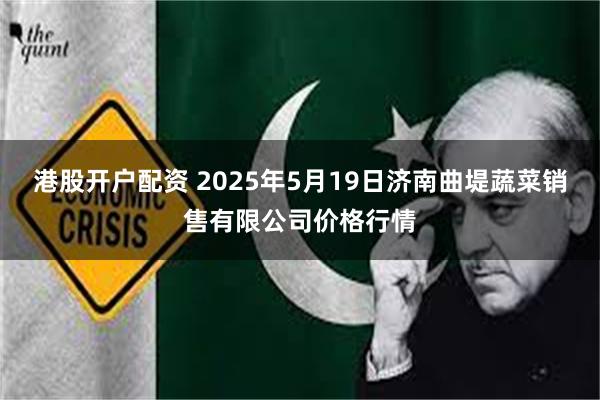 港股开户配资 2025年5月19日济南曲堤蔬菜销售有限公司价格行情