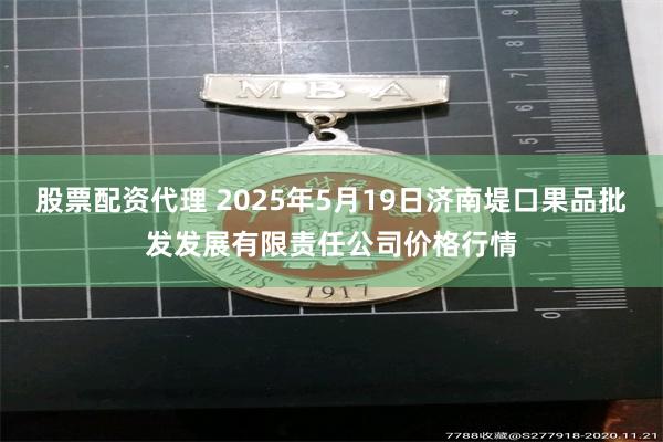 股票配资代理 2025年5月19日济南堤口果品批发发展有限责任公司价格行情