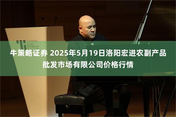 牛策略证券 2025年5月19日洛阳宏进农副产品批发市场有限公司价格行情