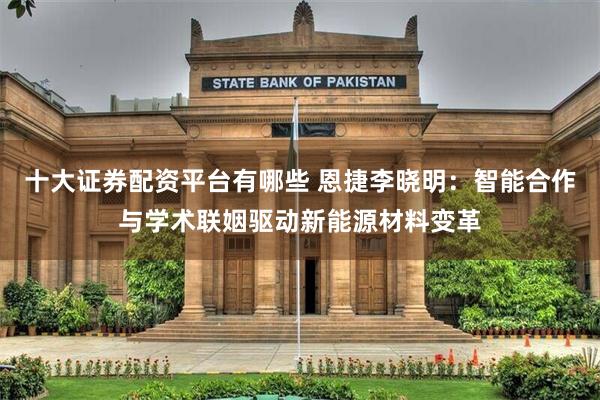 十大证券配资平台有哪些 恩捷李晓明：智能合作与学术联姻驱动新能源材料变革