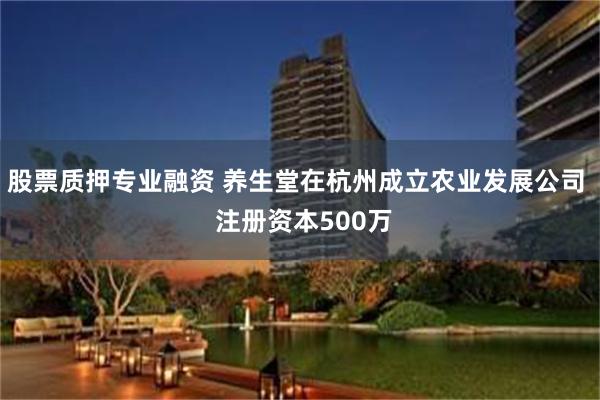 股票质押专业融资 养生堂在杭州成立农业发展公司  注册资本500万