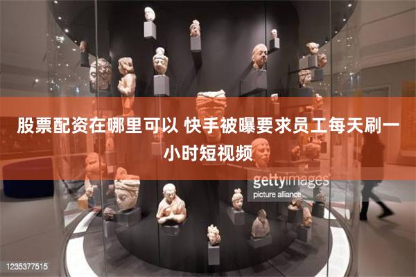 股票配资在哪里可以 快手被曝要求员工每天刷一小时短视频