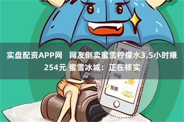实盘配资APP网   网友倒卖蜜雪柠檬水3.5小时赚254元 蜜雪冰城：正在核实