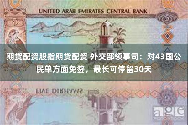 期货配资股指期货配资 外交部领事司：对43国公民单方面免签，最长可停留30天