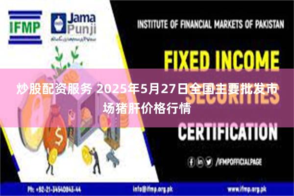 炒股配资服务 2025年5月27日全国主要批发市场猪肝价格行情