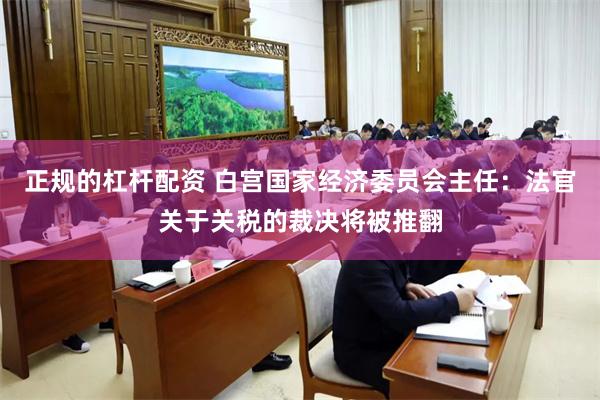 正规的杠杆配资 白宫国家经济委员会主任：法官关于关税的裁决将被推翻