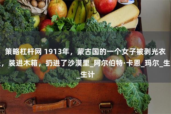 策略杠杆网 1913年，蒙古国的一个女子被剥光衣服，装进木箱，扔进了沙漠里_阿尔伯特·卡恩_玛尔_生计