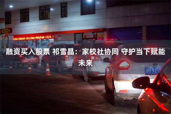 融资买入股票 祁雪晶：家校社协同 守护当下赋能未来