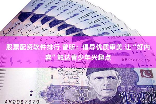 股票配资软件排行 曾昕：倡导优质审美 让“好内容”触达青少年兴趣点