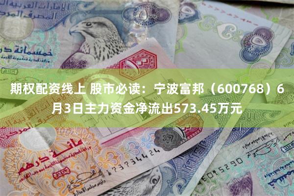 期权配资线上 股市必读：宁波富邦（600768）6月3日主力资金净流出573.45万元