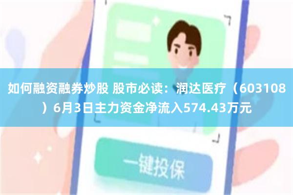 如何融资融券炒股 股市必读：润达医疗（603108）6月3日主力资金净流入574.43万元
