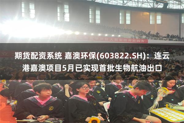 期货配资系统 嘉澳环保(603822.SH)：连云港嘉澳项目5月已实现首批生物航油出口