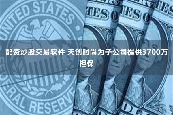 配资炒股交易软件 天创时尚为子公司提供3700万担保