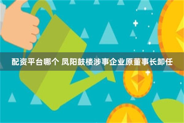 配资平台哪个 凤阳鼓楼涉事企业原董事长卸任