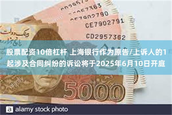 股票配资10倍杠杆 上海银行作为原告/上诉人的1起涉及合同纠纷的诉讼将于2025年6月10日开庭