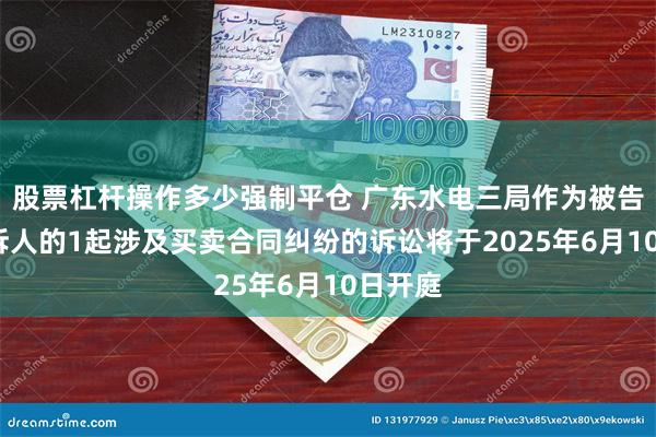 股票杠杆操作多少强制平仓 广东水电三局作为被告/被上诉人的1起涉及买卖合同纠纷的诉讼将于2025年6月10日开庭