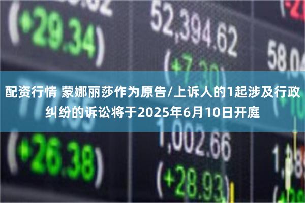 配资行情 蒙娜丽莎作为原告/上诉人的1起涉及行政纠纷的诉讼将于2025年6月10日开庭