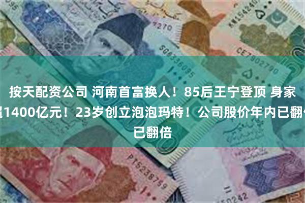 按天配资公司 河南首富换人！85后王宁登顶 身家超1400亿元！23岁创立泡泡玛特！公司股价年内已翻倍