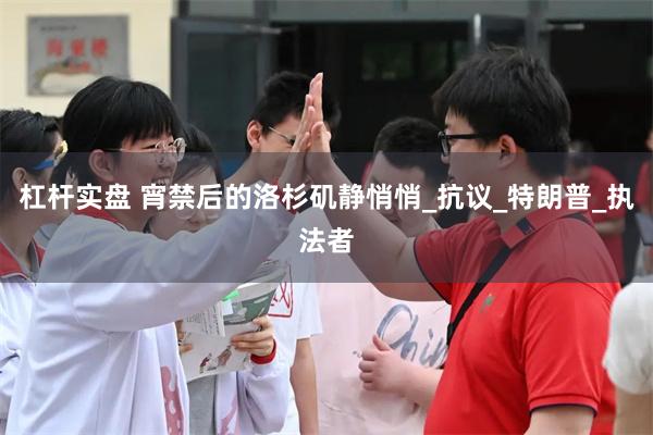 杠杆实盘 宵禁后的洛杉矶静悄悄_抗议_特朗普_执法者