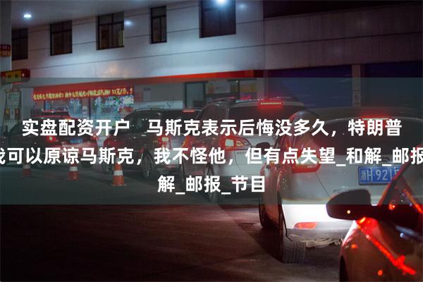 实盘配资开户   马斯克表示后悔没多久，特朗普说：我可以原谅马斯克，我不怪他，但有点失望_和解_邮报_节目