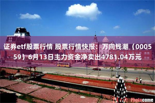 证券etf股票行情 股票行情快报：万向钱潮（000559）6月13日主力资金净卖出4781.04万元