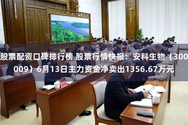 股票配资口碑排行榜 股票行情快报：安科生物（300009）6月13日主力资金净卖出1356.67万元